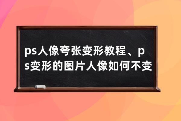 ps人像夸張變形教程、ps變形的圖片人像如何不變形