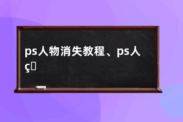 ps人物消失教程、ps人物去掉后怎么去除痕跡