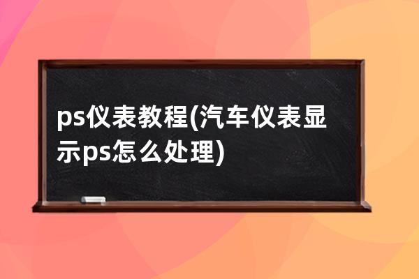 ps儀表教程(汽車儀表顯示ps怎么處理)