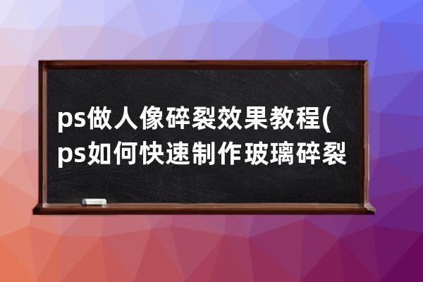 ps做人像碎裂效果教程(ps如何快速制作玻璃碎裂掉落動效)