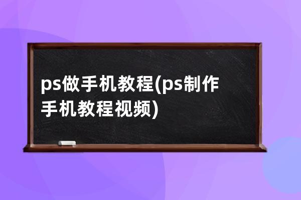 ps做手機(jī)教程(ps制作手機(jī)教程視頻)
