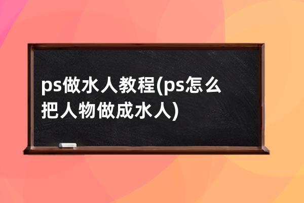 ps做水人教程(ps怎么把人物做成水人)