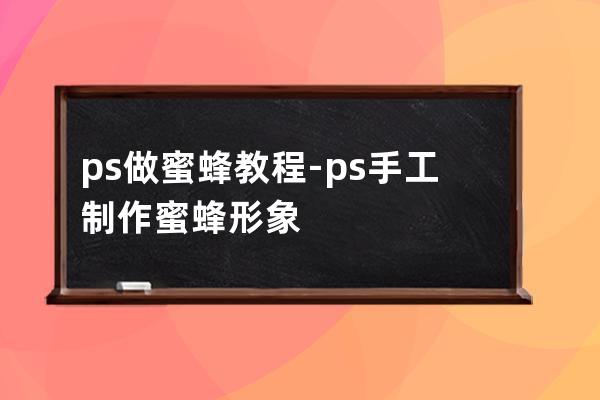 ps做蜜蜂教程-ps手工制作蜜蜂形象