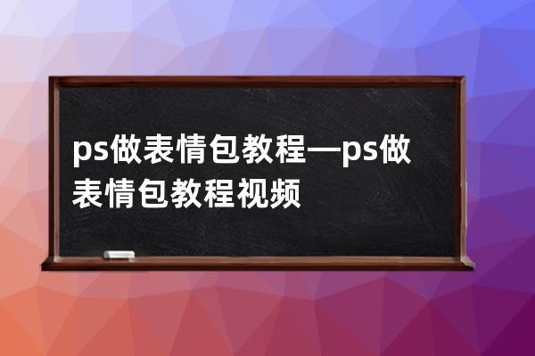 ps做表情包教程—ps做表情包教程視頻