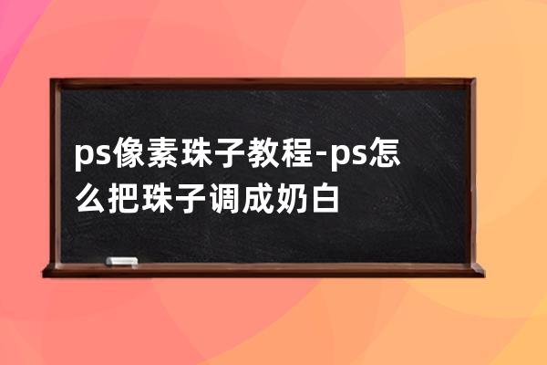 ps像素珠子教程-ps怎么把珠子調(diào)成奶白
