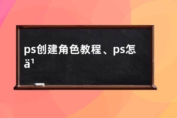 ps創建角色教程、ps怎么制作一個角色