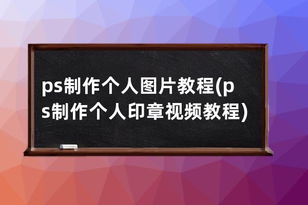 ps制作個人圖片教程(ps制作個人印章視頻教程)