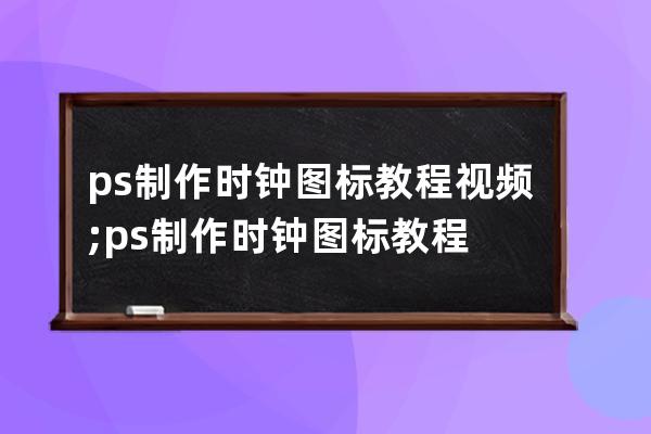 ps制作時鐘圖標教程視頻;ps制作時鐘圖標教程