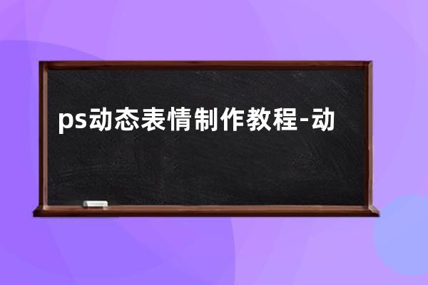 ps動態表情制作教程-動態表情包是怎么做出來的-ps如何制作動態表情包