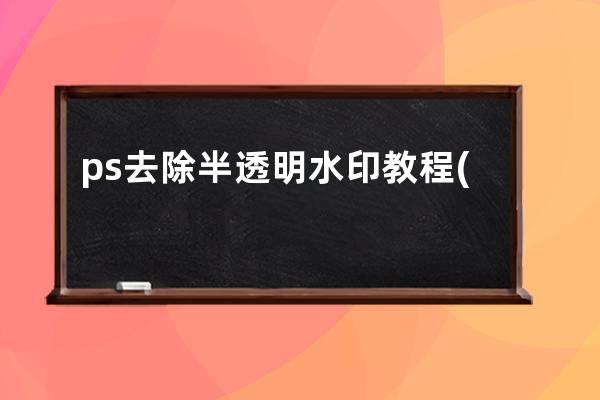ps去除半透明水印教程(ps教程-去除半透明水印,超簡單的方法)