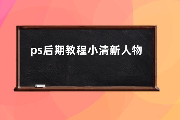 ps 后期教程 小清新 人物