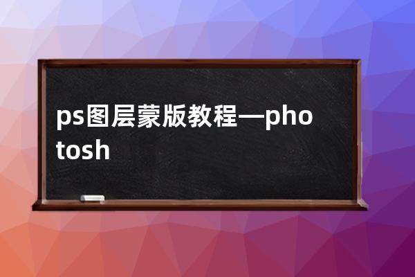 ps 圖層蒙版教程—photoshop圖層蒙版教程