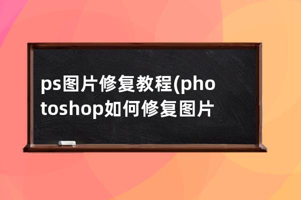 ps圖片修復(fù)教程(photoshop如何修復(fù)圖片)