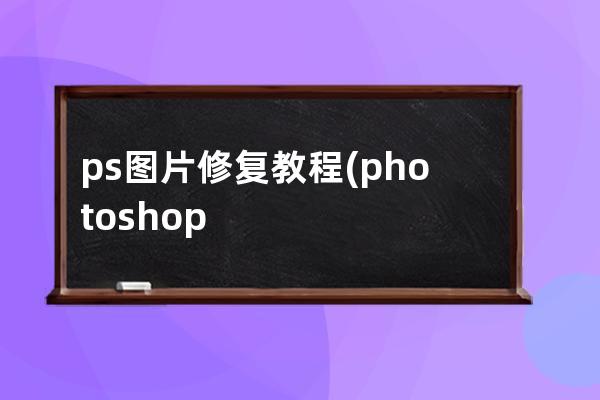ps圖片修復教程(photoshop如何修復圖片)