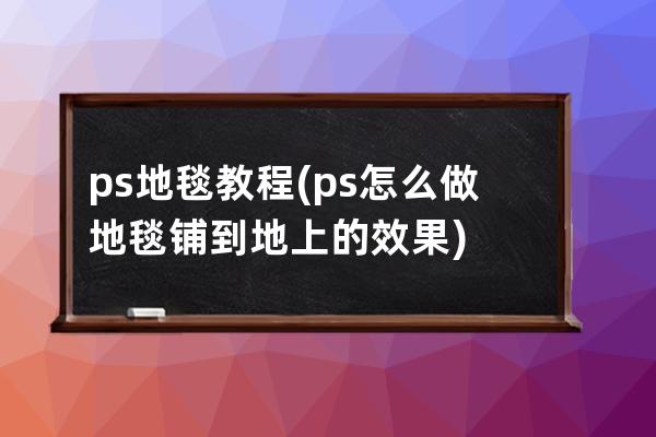 ps地毯教程(ps怎么做地毯鋪到地上的效果)