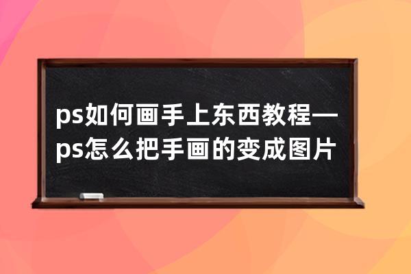 ps如何畫手上東西教程—ps怎么把手畫的變成圖片