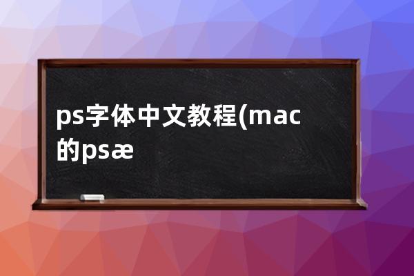 ps字體中文教程(mac的ps怎么改成中文字體)