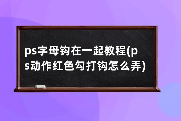 ps字母鉤在一起教程(ps動作紅色勾打鉤怎么弄)