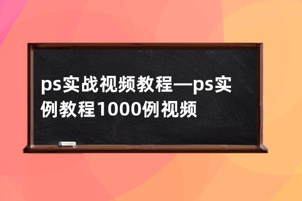 ps實(shí)戰(zhàn)視頻教程—ps實(shí)例教程1000例視頻