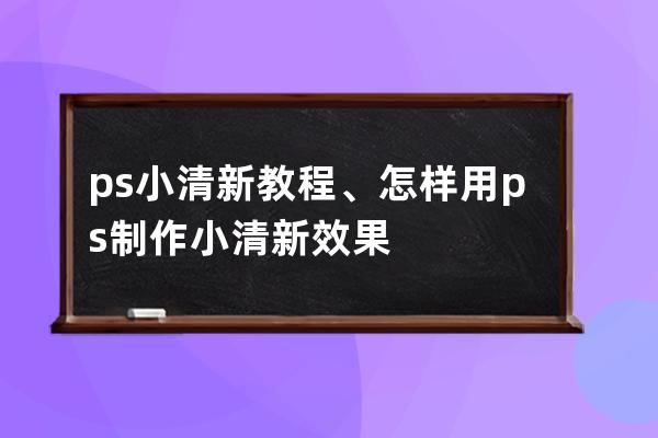 ps 小清新 教程、怎樣用ps制作小清新效果