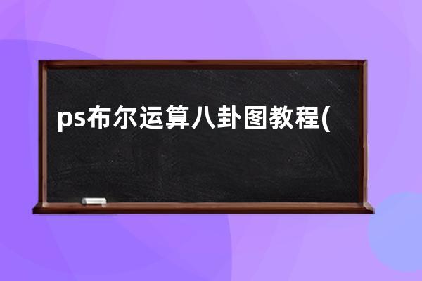 ps布爾運算八卦圖教程(cdr如何用布爾運算畫八卦圖)