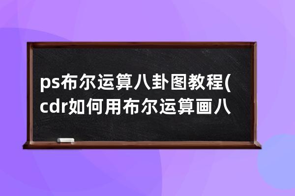 ps布爾運算八卦圖教程(cdr如何用布爾運算畫八卦圖)