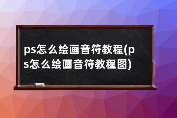 ps 怎么繪畫音符教程(ps 怎么繪畫音符教程圖)