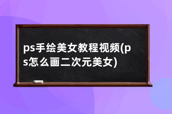 ps手繪美女教程視頻(ps怎么畫二次元美女)