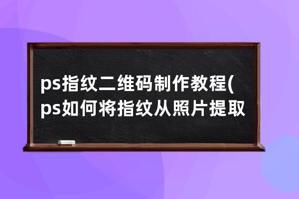 ps指紋二維碼制作教程(ps如何將指紋從照片提取出來)