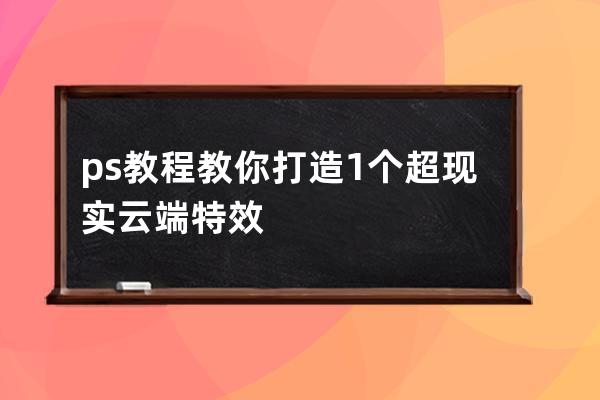 ps教程教你打造1個超現(xiàn)實云端特效