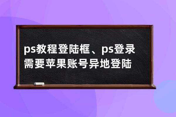 ps教程 登陸框、ps登錄需要蘋果賬號異地登陸