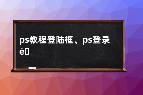 ps教程 登陸框、ps登錄需要蘋果賬號異地登陸