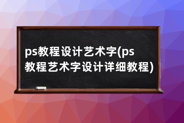 ps教程設計藝術字(ps教程藝術字設計詳細教程)