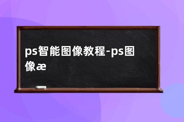 ps 智能圖像 教程-ps圖像智能對象教程