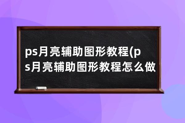 ps月亮輔助圖形教程(ps月亮輔助圖形教程怎么做)