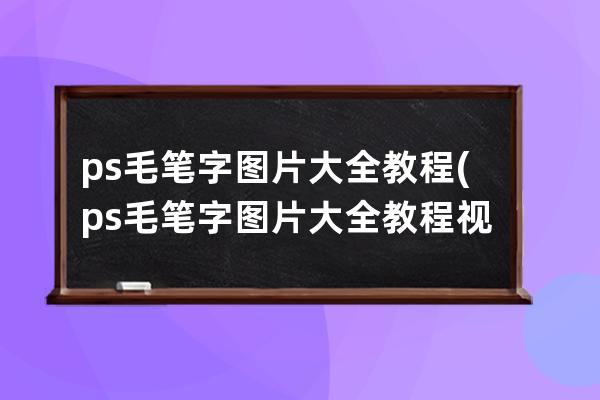 ps毛筆字圖片大全教程(ps毛筆字圖片大全教程視頻)