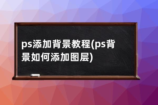 ps添加背景教程(ps背景如何添加圖層)