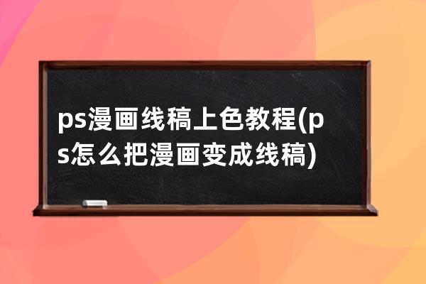 ps 漫畫線稿上色教程(ps怎么把漫畫變成線稿)