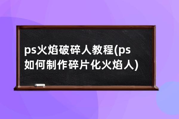 ps火焰破碎人教程(ps如何制作碎片化火焰人)