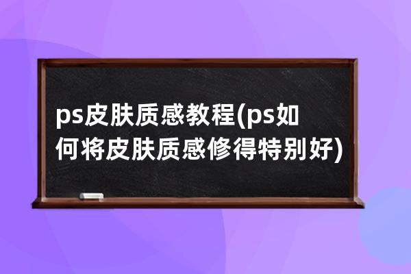 ps皮膚質感教程(ps如何將皮膚質感修得特別好)