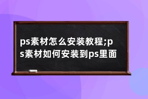 ps素材怎么安裝教程;ps素材如何安裝到ps里面