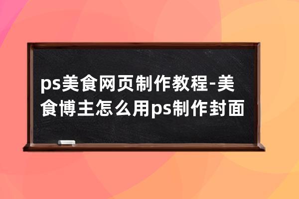 ps美食網(wǎng)頁制作教程-美食博主怎么用ps制作封面圖