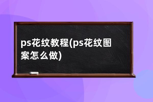 ps花紋教程(ps花紋圖案怎么做)