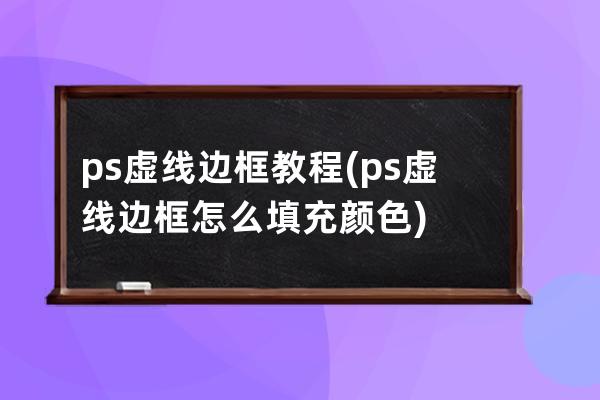 ps虛線邊框教程(ps虛線邊框怎么填充顏色)