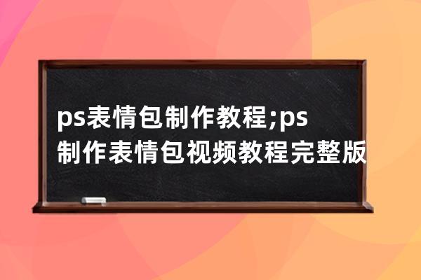 ps表情包制作教程;ps制作表情包視頻教程完整版