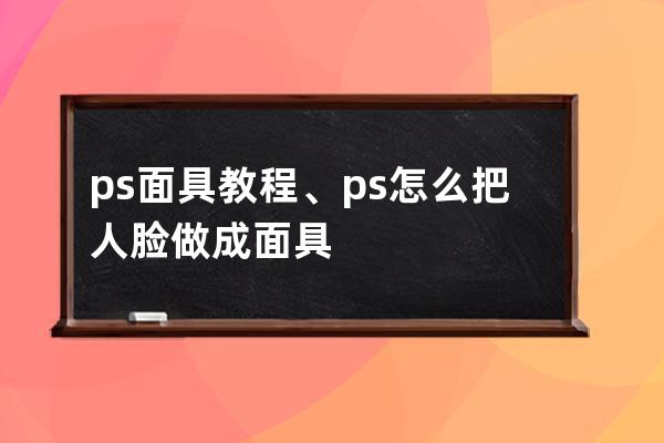 ps面具教程、ps怎么把人臉做成面具