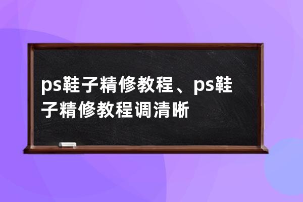 ps鞋子精修教程、ps鞋子精修教程調清晰