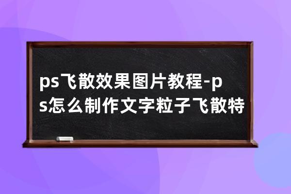 ps飛散效果圖片教程-ps怎么制作文字粒子飛散特效
