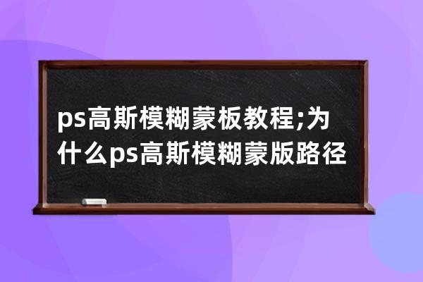 ps高斯模糊蒙板教程;為什么ps高斯模糊蒙版路徑用不了