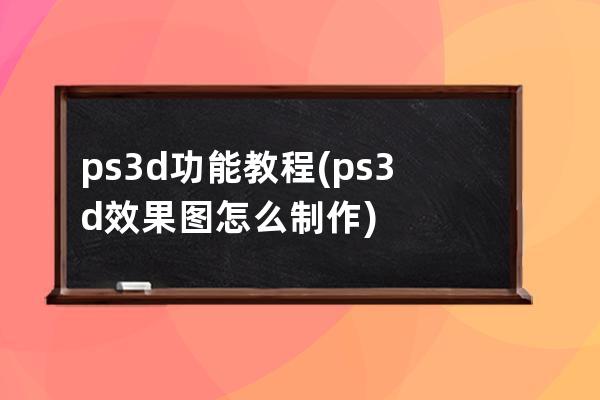 ps3d功能教程(ps3d效果圖怎么制作)